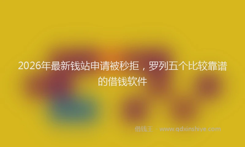 2026年最新钱站申请被秒拒，罗列五个比较靠谱的借钱软件