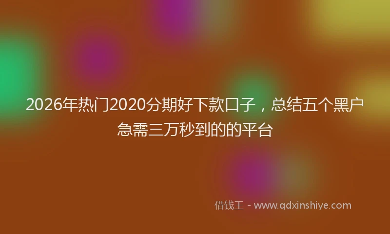 2026年热门2020分期好下款口子，总结五个黑户急需三万秒到的的平台