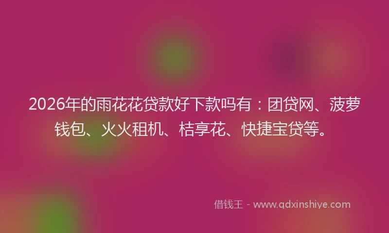 2026年的雨花花贷款好下款吗有：团贷网、菠萝钱包、火火租机、桔享花、快捷宝贷等。