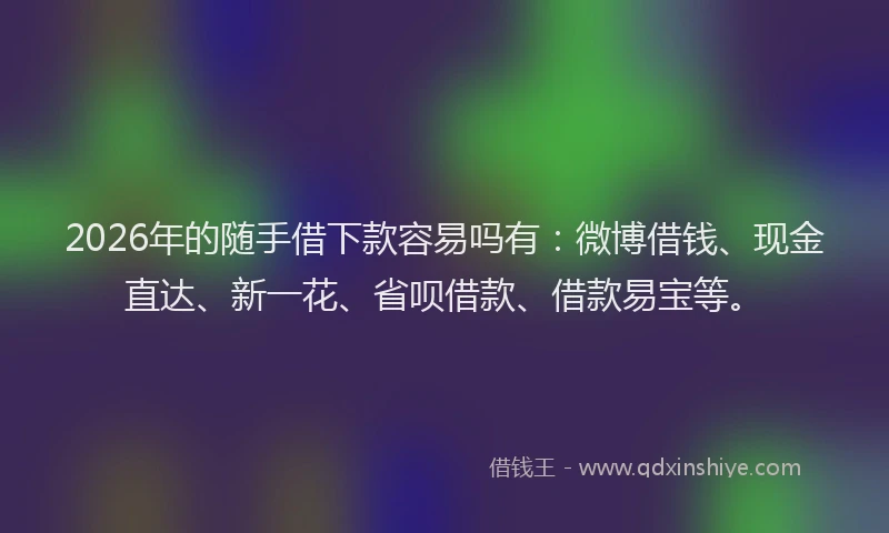 2026年的随手借下款容易吗有：微博借钱、现金直达、新一花、省呗借款、借款易宝等。