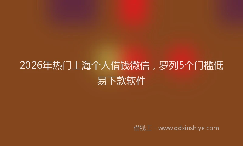 2026年热门上海个人借钱微信，罗列5个门槛低易下款软件
