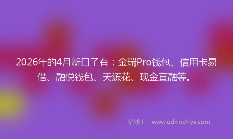 2026年的4月新口子有：金瑞Pro钱包、信用卡易借、融悦钱包、天源花、现金直融等。