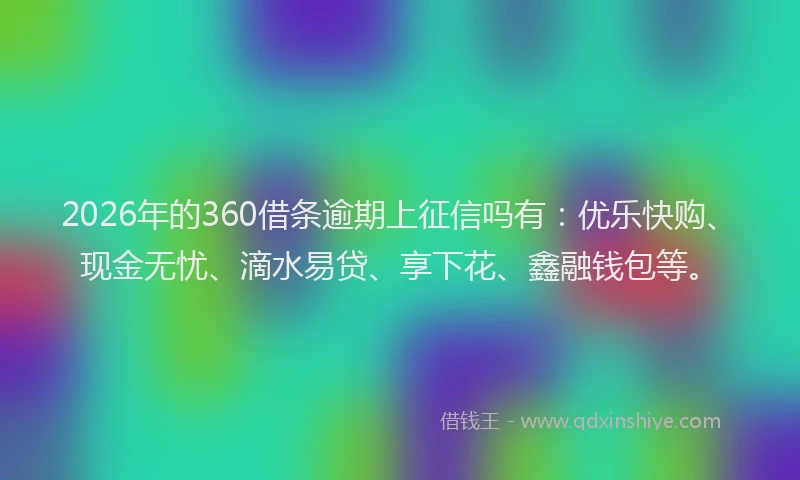 2026年的360借条逾期上征信吗有：优乐快购、现金无忧、滴水易贷、享下花、鑫融钱包等。