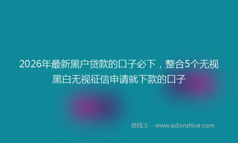 2026年最新黑户贷款的口子必下，整合5个无视黑白无视征信申请就下款的口子