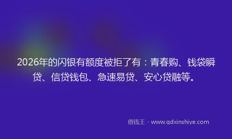 2026年的闪银有额度被拒了有：青春购、钱袋瞬贷、信贷钱包、急速易贷、安心贷融等。