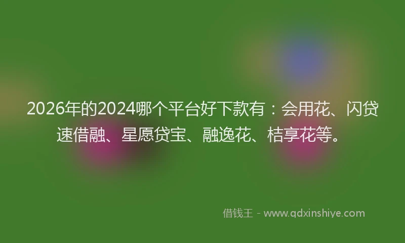 2026年的2024哪个平台好下款有：会用花、闪贷速借融、星愿贷宝、融逸花、桔享花等。