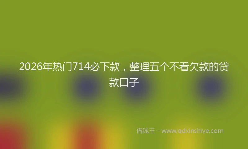 2026年热门714必下款，整理五个不看欠款的贷款口子
