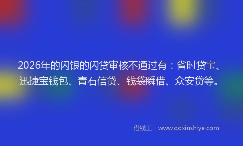 2026年的闪银的闪贷审核不通过有：省时贷宝、迅捷宝钱包、青石信贷、钱袋瞬借、众安贷等。