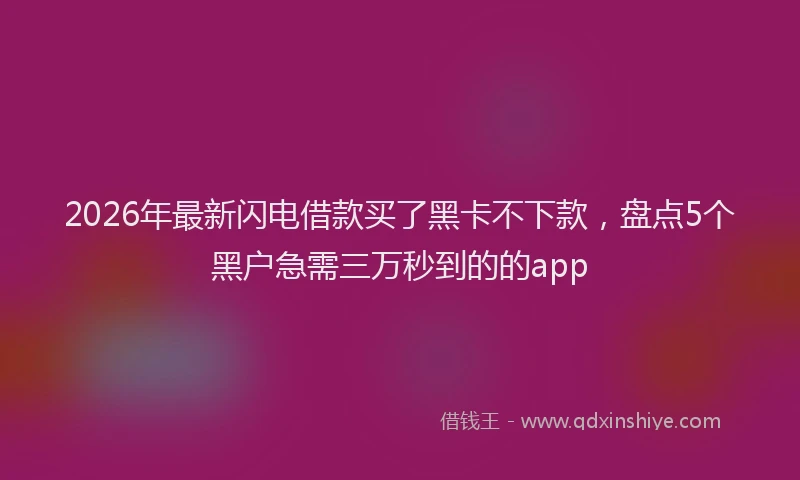 2026年最新闪电借款买了黑卡不下款，盘点5个黑户急需三万秒到的的app