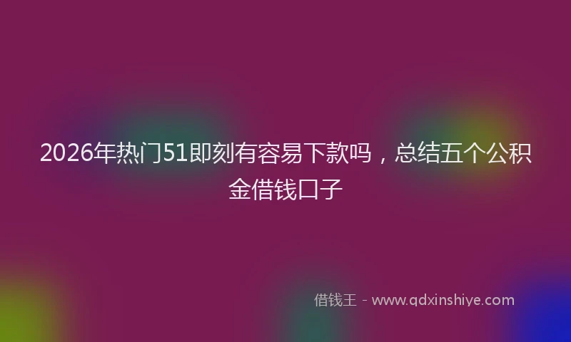 2026年热门51即刻有容易下款吗，总结五个公积金借钱口子