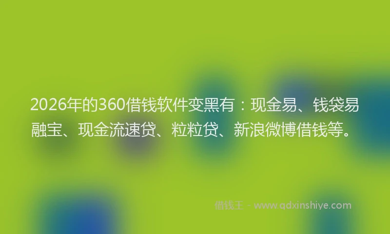 2026年的360借钱软件变黑有：现金易、钱袋易融宝、现金流速贷、粒粒贷、新浪微博借钱等。