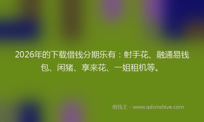 2026年的下载借钱分期乐有：射手花、融通易钱包、闲猪、享来花、一姐租机等。