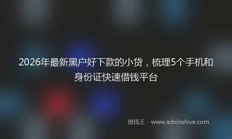 2026年最新黑户好下款的小贷，梳理5个手机和身份证快速借钱平台