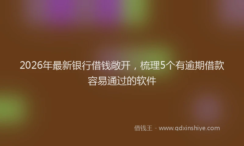 2026年最新银行借钱敞开，梳理5个有逾期借款容易通过的软件