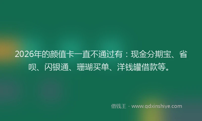 2026年的颜值卡一直不通过有：现金分期宝、省呗、闪银通、珊瑚买单、洋钱罐借款等。
