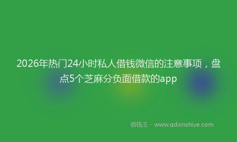 2026年热门24小时私人借钱微信的注意事项，盘点5个芝麻分负面借款的app