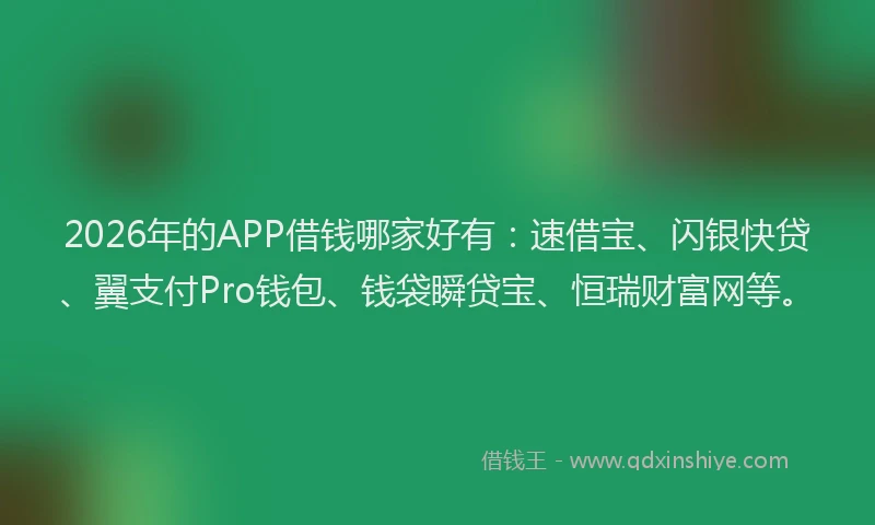 2026年的APP借钱哪家好有：速借宝、闪银快贷、翼支付Pro钱包、钱袋瞬贷宝、恒瑞财富网等。