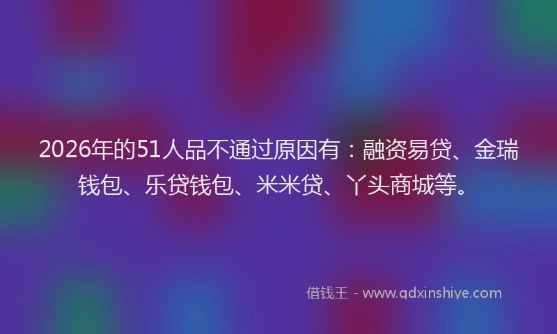 2026年的51人品不通过原因有：融资易贷、金瑞钱包、乐贷钱包、米米贷、丫头商城等。