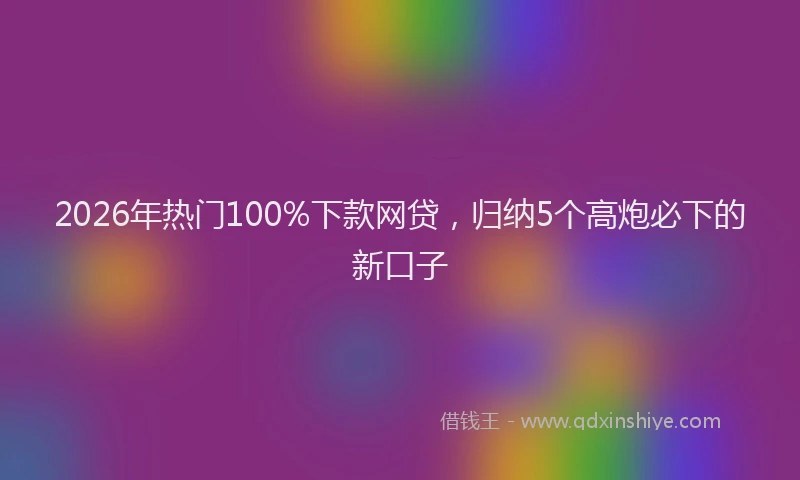 2026年热门100%下款网贷，归纳5个高炮必下的新口子