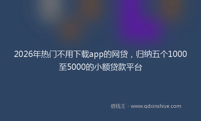2026年热门不用下载app的网贷，归纳五个1000至5000的小额贷款平台