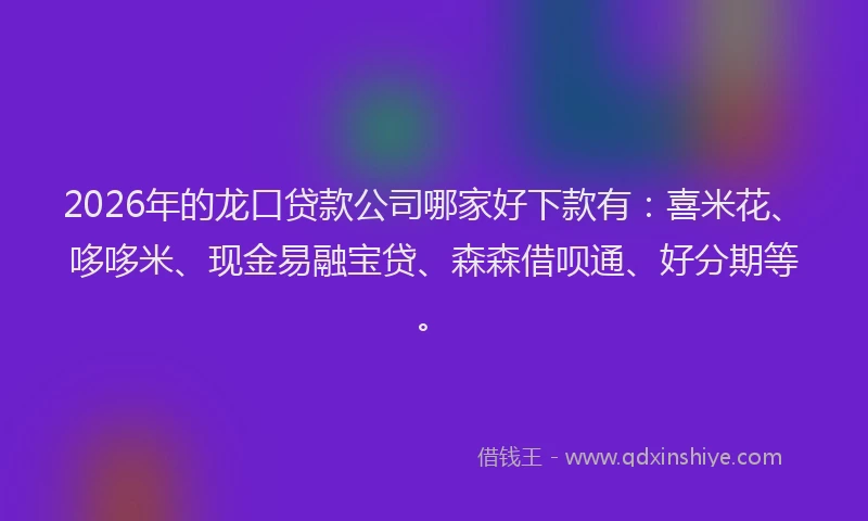 2026年的龙口贷款公司哪家好下款有：喜米花、哆哆米、现金易融宝贷、森森借呗通、好分期等。