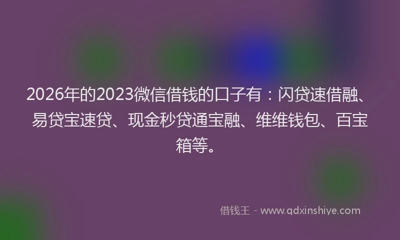 2026年的2023微信借钱的口子有：闪贷速借融、易贷宝速贷、现金秒贷通宝融、维维钱包、百宝箱等。