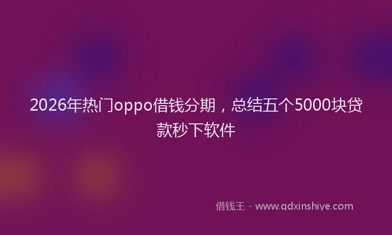 2026年热门oppo借钱分期，总结五个5000块贷款秒下软件
