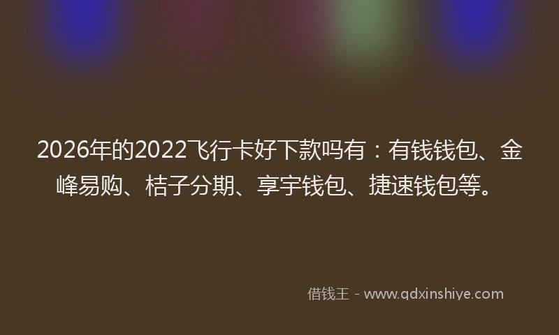 2026年的2022飞行卡好下款吗有：有钱钱包、金峰易购、桔子分期、享宇钱包、捷速钱包等。