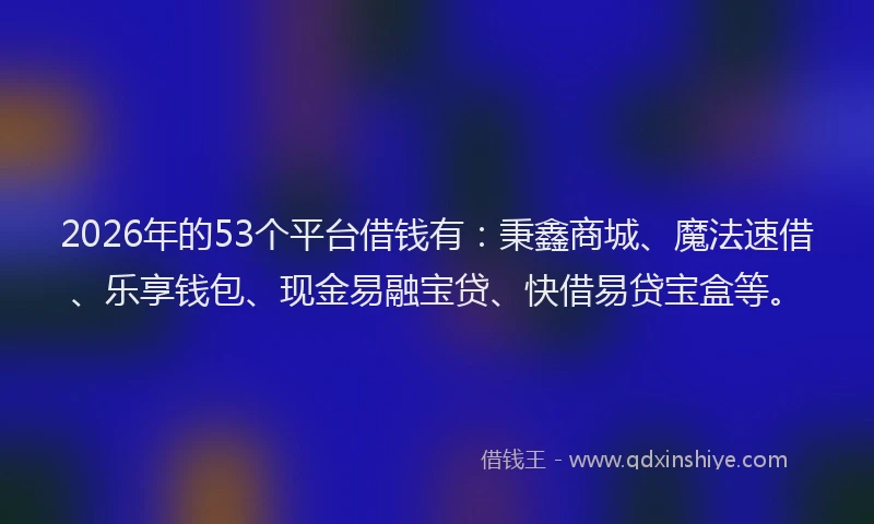 2026年的53个平台借钱有：秉鑫商城、魔法速借、乐享钱包、现金易融宝贷、快借易贷宝盒等。