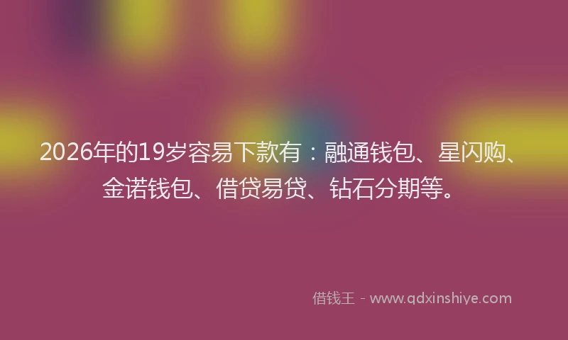 2026年的19岁容易下款有：融通钱包、星闪购、金诺钱包、借贷易贷、钻石分期等。