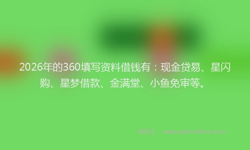 2026年的360填写资料借钱有：现金贷易、星闪购、星梦借款、金满堂、小鱼免审等。