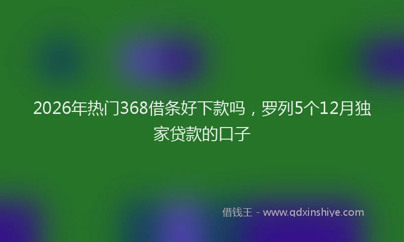 2026年热门368借条好下款吗，罗列5个12月独家贷款的口子