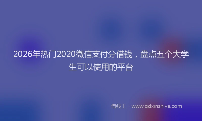 2026年热门2020微信支付分借钱，盘点五个大学生可以使用的平台