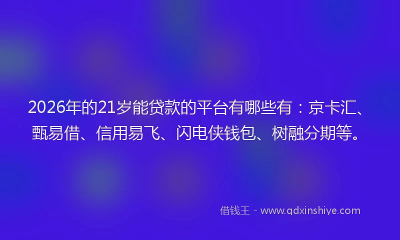 2026年的21岁能贷款的平台有哪些有：京卡汇、甄易借、信用易飞、闪电侠钱包、树融分期等。