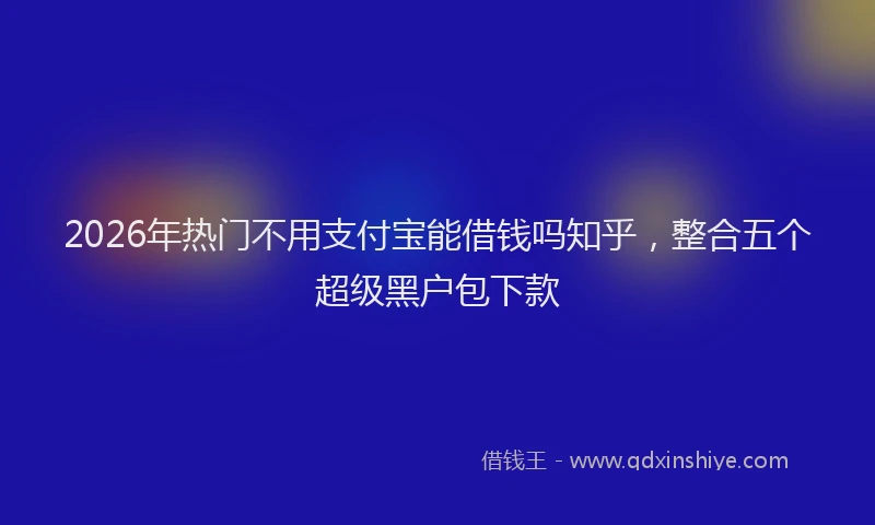 2026年热门不用支付宝能借钱吗知乎，整合五个超级黑户包下款