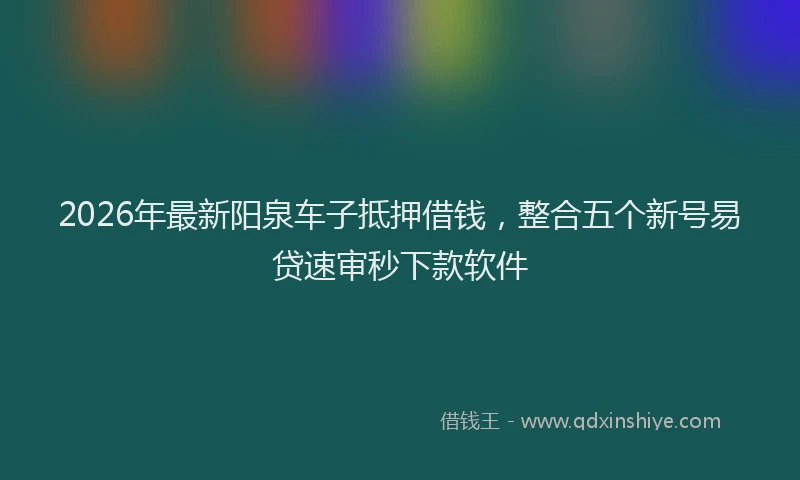 2026年最新阳泉车子抵押借钱，整合五个新号易贷速审秒下款软件