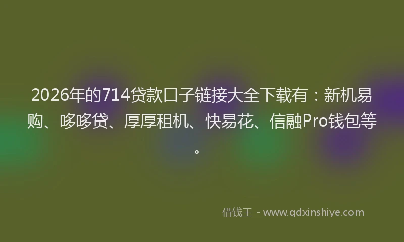 2026年的714贷款口子链接大全下载有：新机易购、哆哆贷、厚厚租机、快易花、信融Pro钱包等。