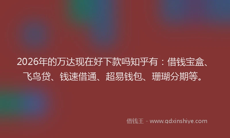 2026年的万达现在好下款吗知乎有：借钱宝盒、飞鸟贷、钱速借通、超易钱包、珊瑚分期等。