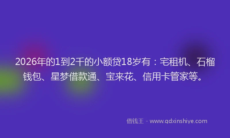 2026年的1到2千的小额贷18岁有：宅租机、石榴钱包、星梦借款通、宝来花、信用卡管家等。