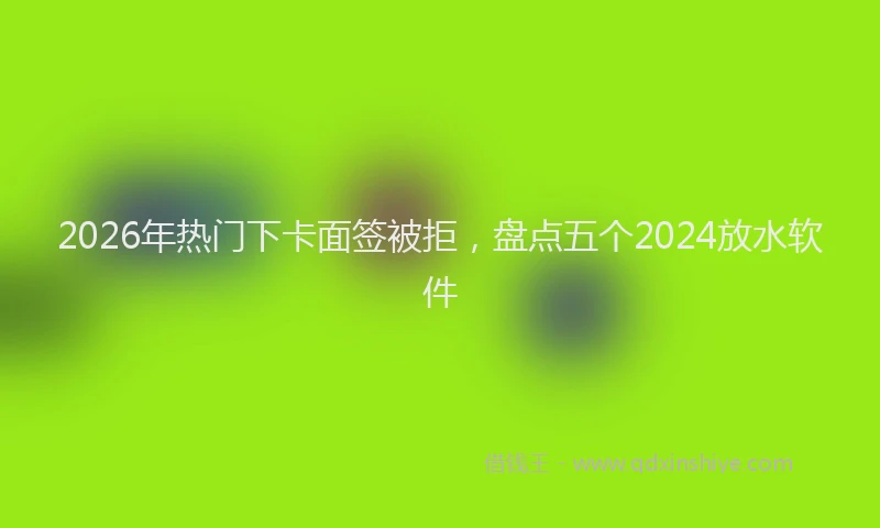 2026年热门下卡面签被拒，盘点五个2024放水软件