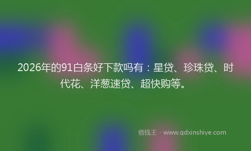 2026年的91白条好下款吗有：星贷、珍珠贷、时代花、洋葱速贷、超快购等。