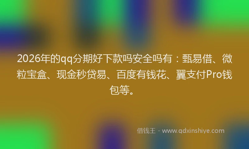 2026年的qq分期好下款吗安全吗有：甄易借、微粒宝盒、现金秒贷易、百度有钱花、翼支付Pro钱包等。
