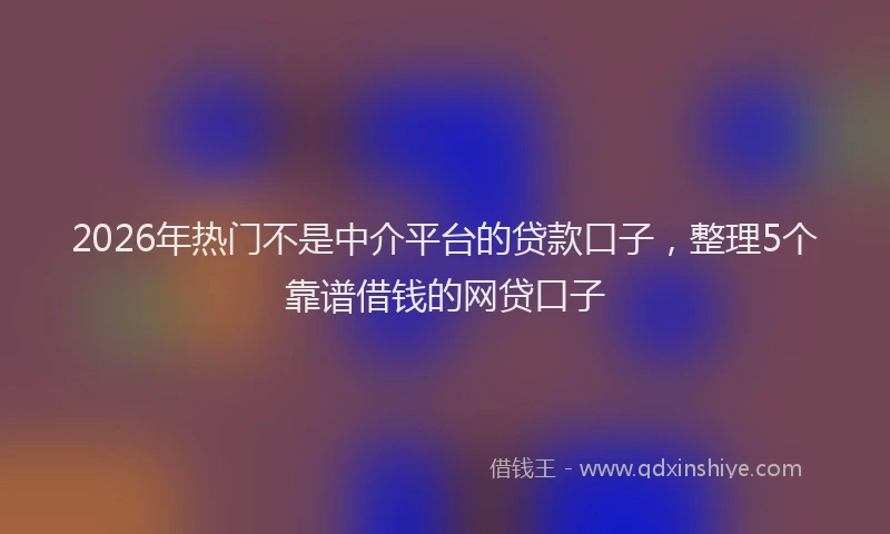 2026年热门不是中介平台的贷款口子，整理5个靠谱借钱的网贷口子