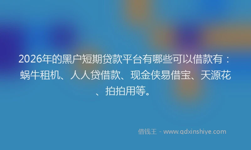 2026年的黑户短期贷款平台有哪些可以借款有：蜗牛租机、人人贷借款、现金侠易借宝、天源花、拍拍用等。