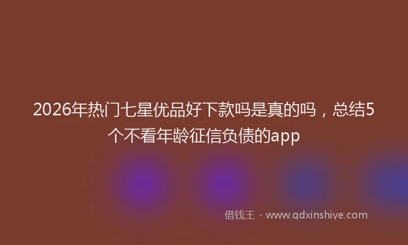 2026年热门七星优品好下款吗是真的吗，总结5个不看年龄征信负债的app