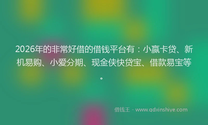 2026年的非常好借的借钱平台有：小赢卡贷、新机易购、小爱分期、现金侠快贷宝、借款易宝等。