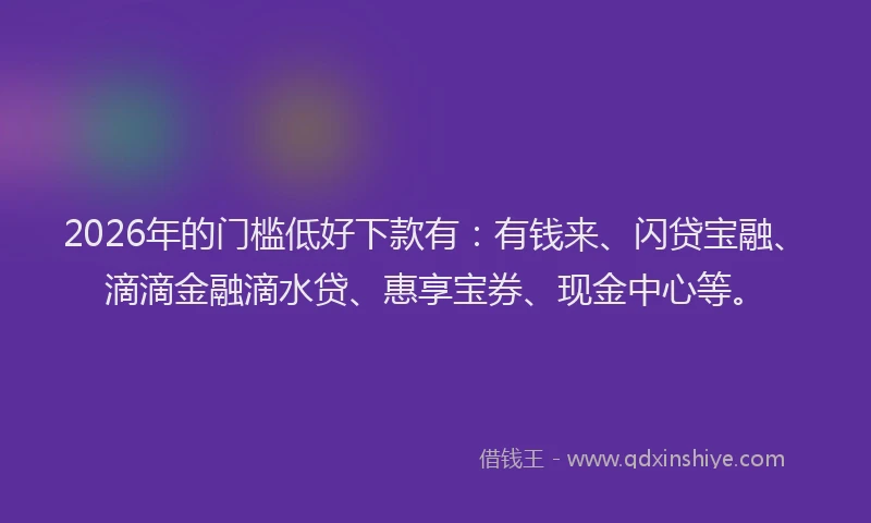 2026年的门槛低好下款有：有钱来、闪贷宝融、滴滴金融滴水贷、惠享宝券、现金中心等。