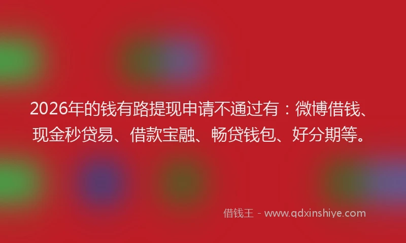 2026年的钱有路提现申请不通过有：微博借钱、现金秒贷易、借款宝融、畅贷钱包、好分期等。