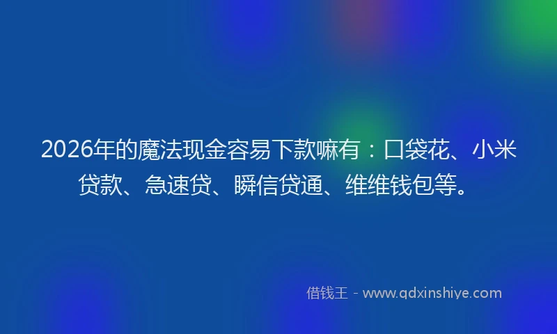 2026年的魔法现金容易下款嘛有：口袋花、小米贷款、急速贷、瞬信贷通、维维钱包等。