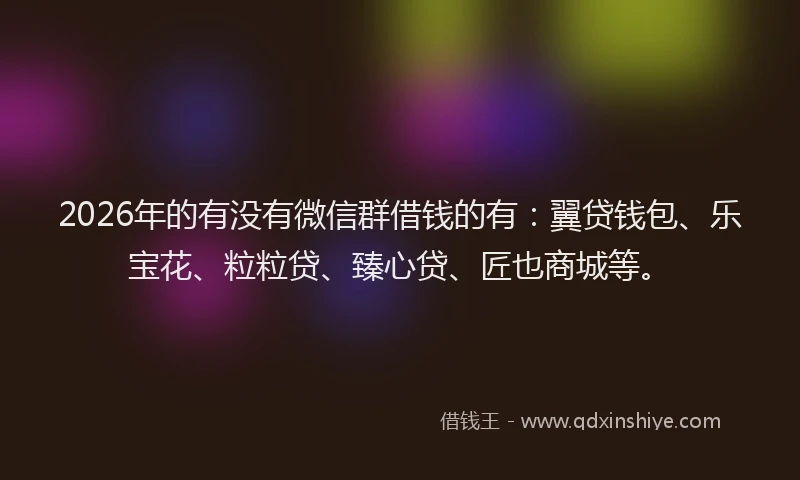 2026年的有没有微信群借钱的有：翼贷钱包、乐宝花、粒粒贷、臻心贷、匠也商城等。